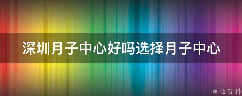 深圳月子中心好吗_选择月子中心需要注意哪些问题