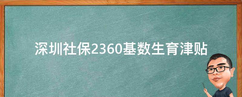 深圳社保2360基数生育津贴(如何申请及享受相关福利)