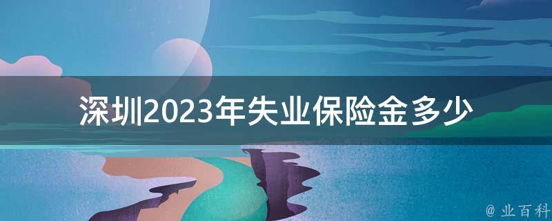 深圳2023年失业保险金多少(如何计算和申领)