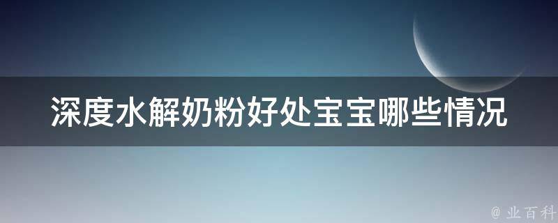 深度水解奶粉好处_宝宝哪些情况适合喝？品牌推荐和使用技巧