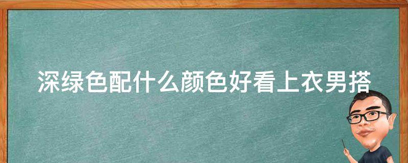 深绿色配什么颜色好看上衣男_搭配指南，十种搭配让你秒变时尚达人