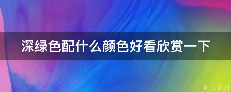 深绿色配什么颜色好看欣赏一下(搭配指南+流行趋势)