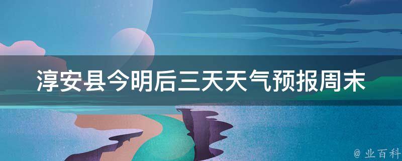 淳安县今明后三天天气预报_周末出行必看，多云转小雨，注意防晒。