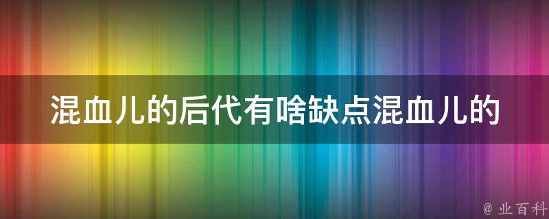 混血儿的后代有啥缺点_混血儿的后代生育、身体、文化等方面的问题