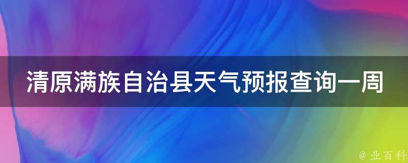 清原满族自治县天气预报查询一周15天_最新天气趋势、气象预警、空气质量等实时更新