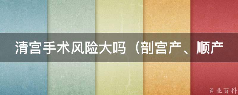 清宫手术风险大吗_剖宫产、顺产、产后出血等风险详解