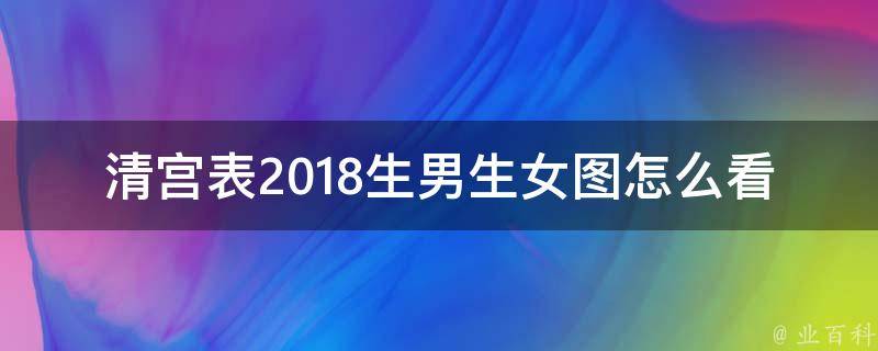 清宫表2018生男生女图怎么看_详解清宫表预测宝宝性别的方法和注意事项。