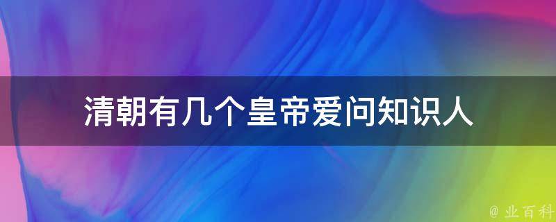 清朝有几个皇帝爱问知识人 