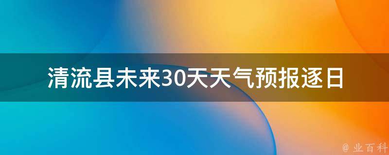 清流县未来30天天气预报_逐日详细预测及气温变化趋势