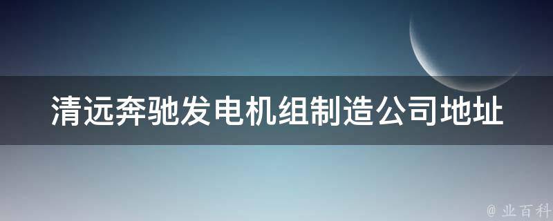 清远奔驰发电机组制造公司地址_详细介绍清远市内多家发电机组制造厂家