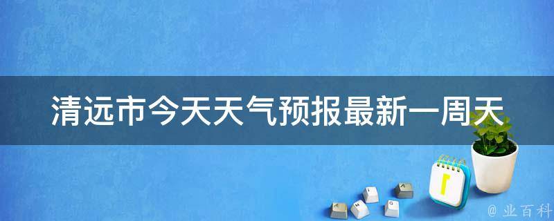 清远市今天天气预报_最新一周天气情况及未来变化趋势