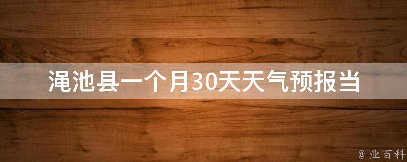 渑池县一个月30天天气预报(当地最准确的气象预报，帮你合理安排出行计划)