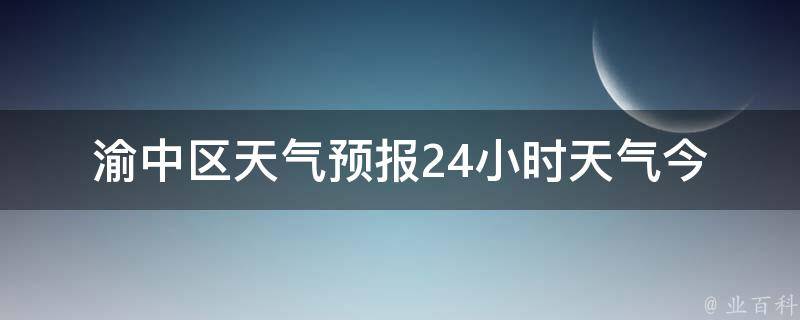 渝中区天气预报24小时天气_今明两天气温变化大，注意防晒。