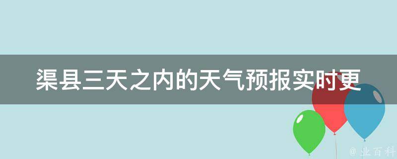 渠县三天之内的天气预报(实时更新，周边景点天气，旅游攻略)。