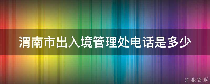 渭南市出入境管理处电话是多少 