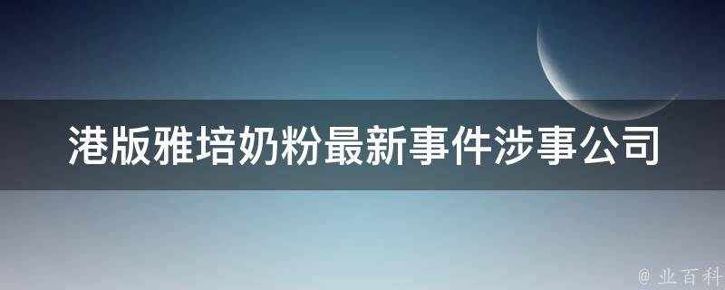 港版雅培奶粉最新事件_涉事公司回应、用户反应、市场影响