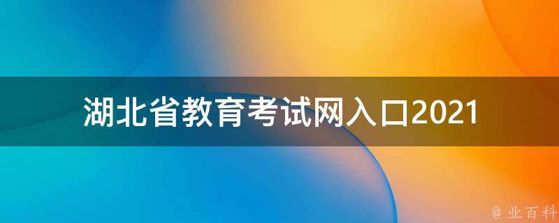 湖北省教育考试网入口_2021最新更新，报名入口、成绩查询、考试时间一网打尽