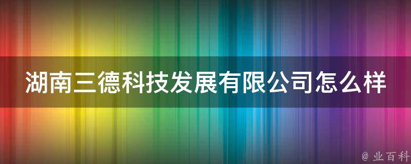 湖南三德科技发展有限公司怎么样 