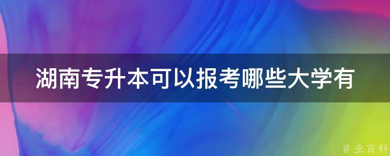 湖南专升本可以报考哪些大学_有哪些高校可以接受专升本考生的报考？