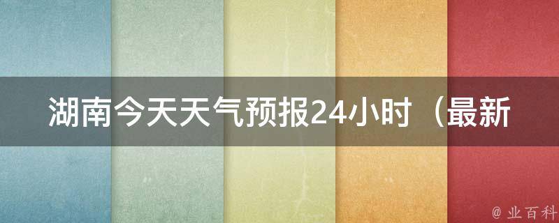 湖南今天天气预报24小时_最新气象数据，未来24小时天气变化一览无余