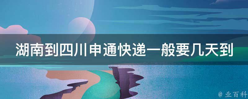 湖南到四川申通快递一般要几天到 