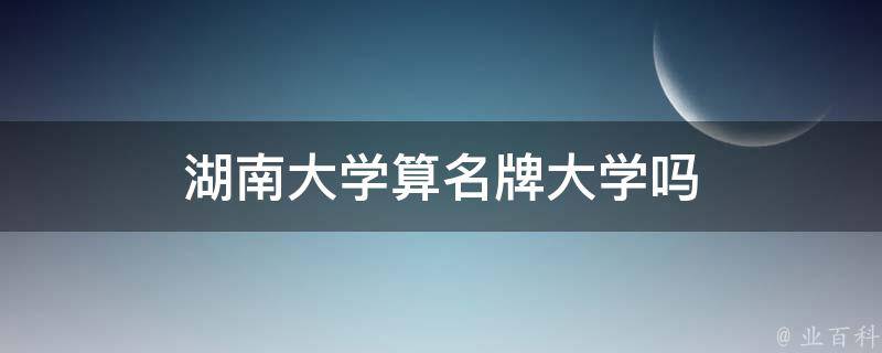 湖南大学算名牌大学吗 