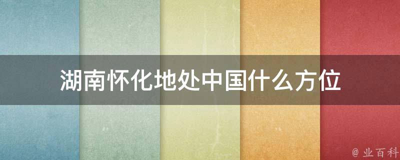 湖南怀化地处中国什么方位 