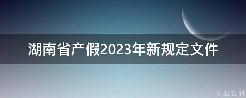 湖南省产假2023年新规定文件_你需要知道的五件事