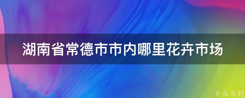 湖南省常德市市内哪里花卉市场 