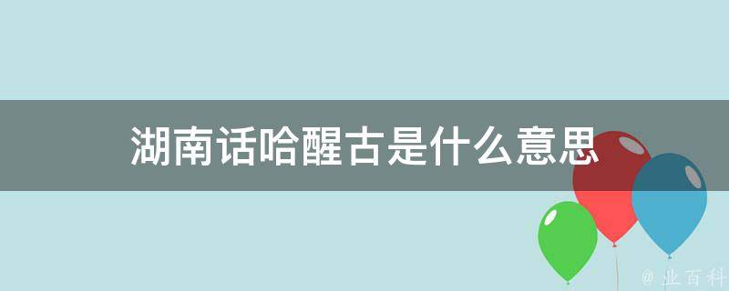 湖南话哈醒古是什么意思 