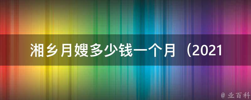 湘乡**多少钱一个月_2021最新湘乡**收费标准及相关问题解答