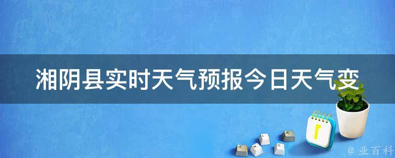 湘阴县实时天气预报_今日天气变幻莫测，注意防晒和避暑