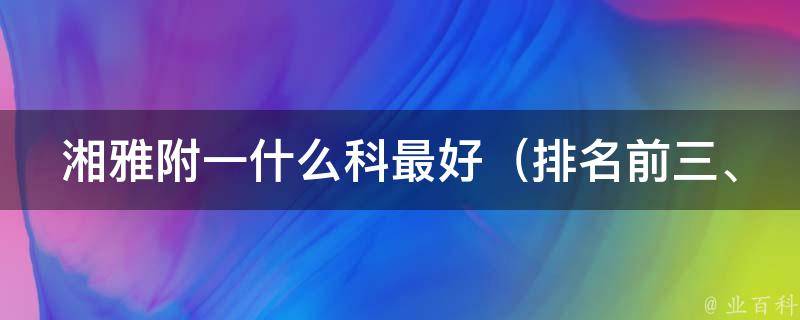 湘雅附一什么科最好_排名前三、专家推荐、就诊攻略