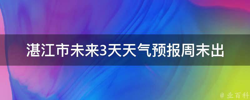 湛江市未来3天天气预报_周末出行必看！湛江市未来3天的天气情况一览无余