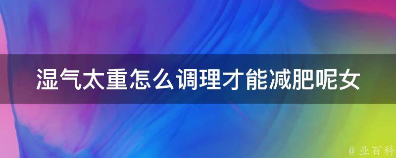 湿气太重怎么调理才能减肥呢女_中医减肥秘籍，告别肥胖和潮湿