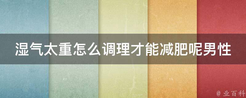 湿气太重怎么调理才能减肥呢男性_湿气排毒食谱分享，告别肥胖困扰