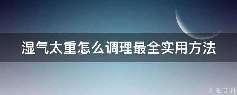 湿气太重怎么调理(最全实用方法大盘点)