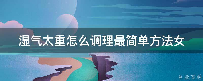 湿气太重怎么调理最简单方法女_女性专属5个小妙招轻松驱散体内湿气