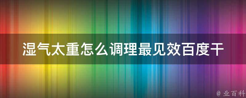 湿气太重怎么调理最见效百度_干燥宝典除湿神器大揭秘