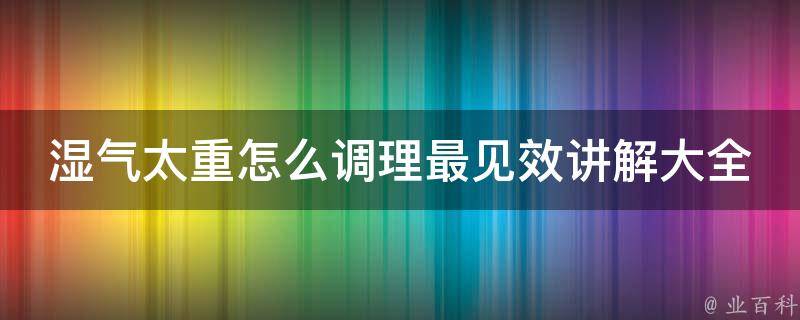 湿气太重怎么调理最见效讲解大全_中医秘方+食疗推荐+运动方法