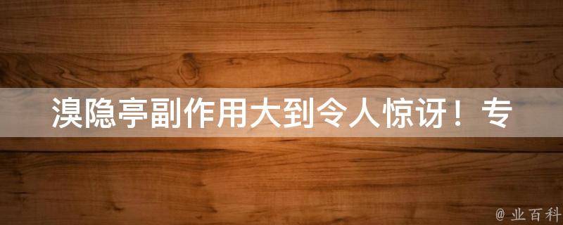 溴隐亭副作用大到令人惊讶！_专家揭示溴隐亭副作用及对策