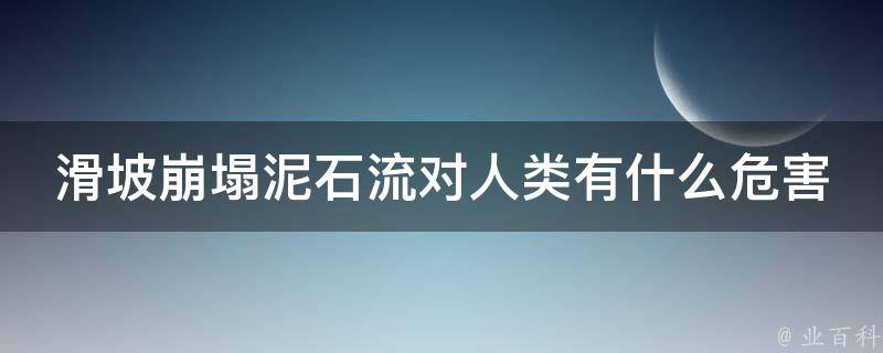 滑坡崩塌泥石流对人类有什么危害 