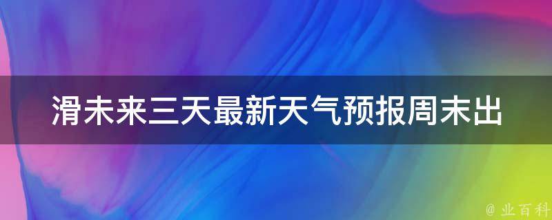 滑未来三天最新天气预报(周末出行必备，滑雪胜地最新天气情况一览)