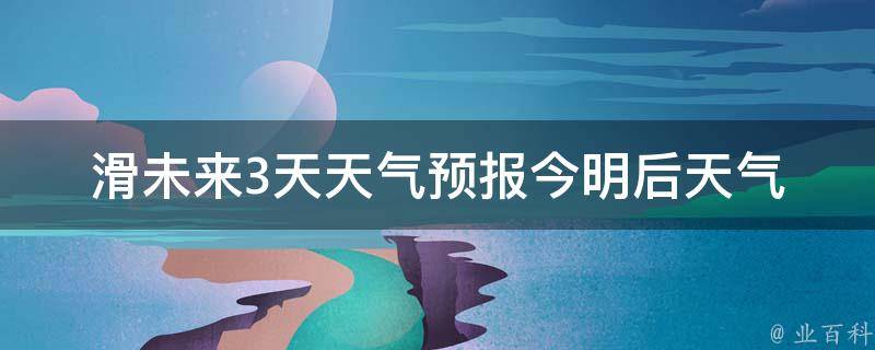 滑未来3天天气预报_今明后天气情况及气温变化