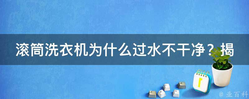 滚筒洗衣机为什么过水不干净？揭秘洗衣**