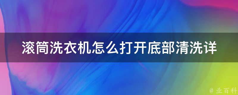 滚筒洗衣机怎么打开底部清洗_详细步骤+常见问题解答