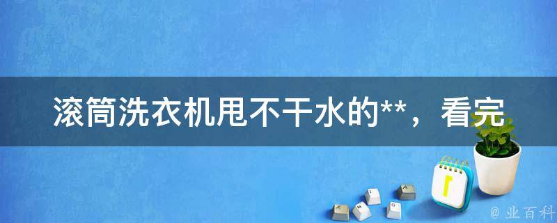 滚筒洗衣机甩不干水的**，看完你还敢用吗？