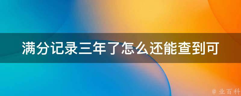 满分记录三年了怎么还能查到(可能存在的原因和解决方法)