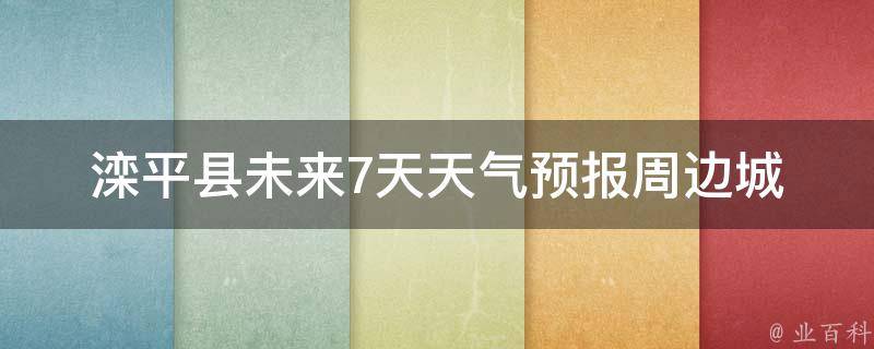 滦平县未来7天天气预报_周边城市、温度变化、雨雪情况