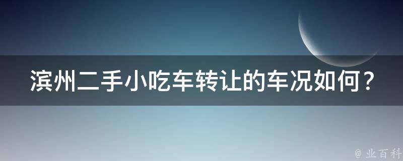 滨州二手小吃车转让的车况如何？